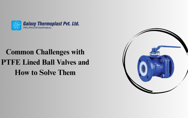 Common Challenges with PTFE Lined Ball Valves and How to Solve Them